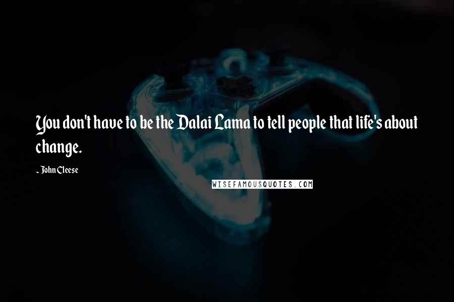 John Cleese Quotes: You don't have to be the Dalai Lama to tell people that life's about change.