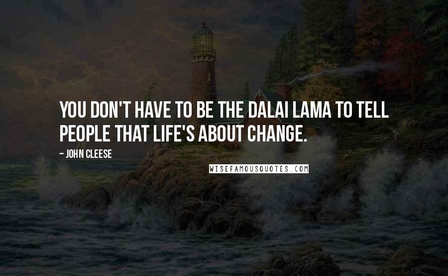 John Cleese Quotes: You don't have to be the Dalai Lama to tell people that life's about change.