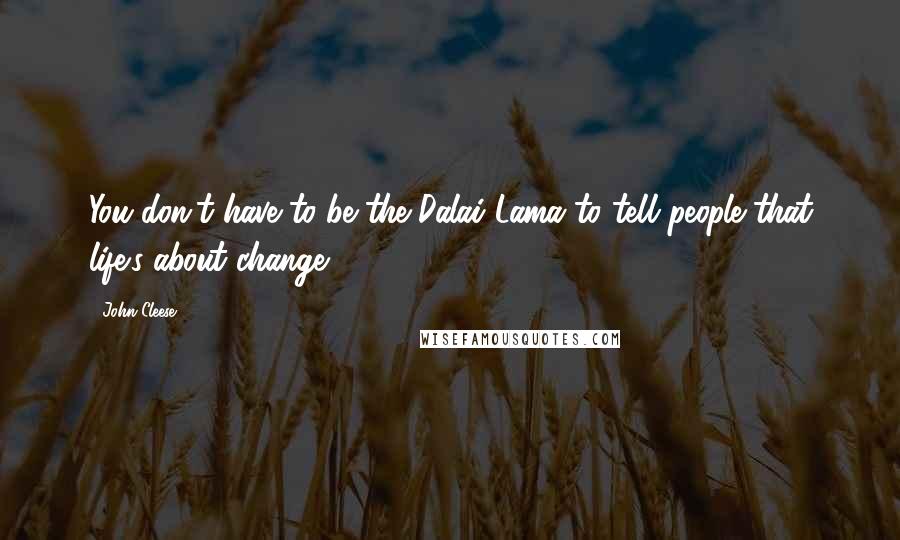 John Cleese Quotes: You don't have to be the Dalai Lama to tell people that life's about change.