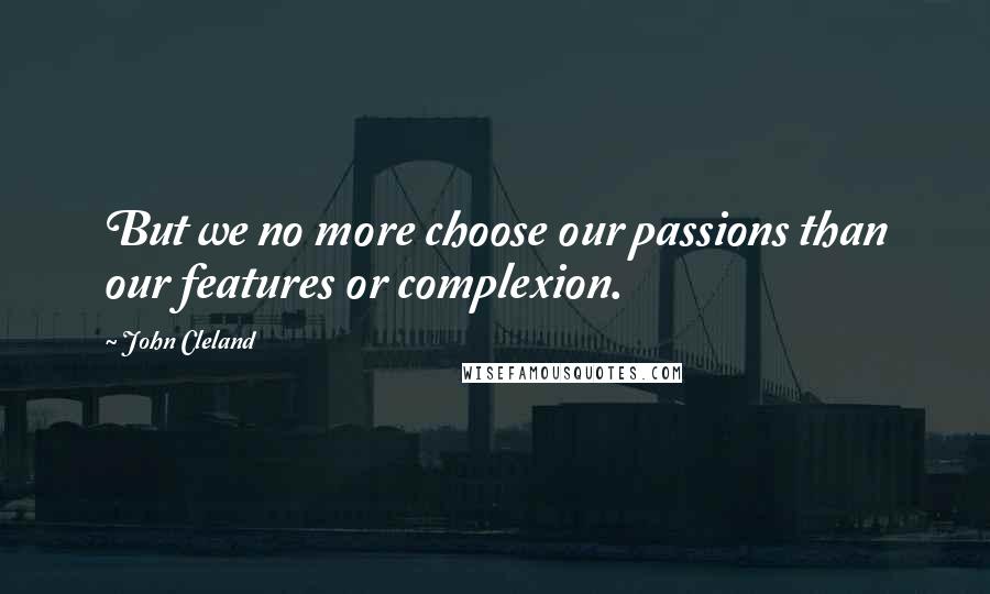 John Cleland Quotes: But we no more choose our passions than our features or complexion.