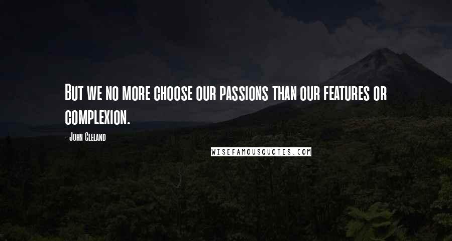 John Cleland Quotes: But we no more choose our passions than our features or complexion.