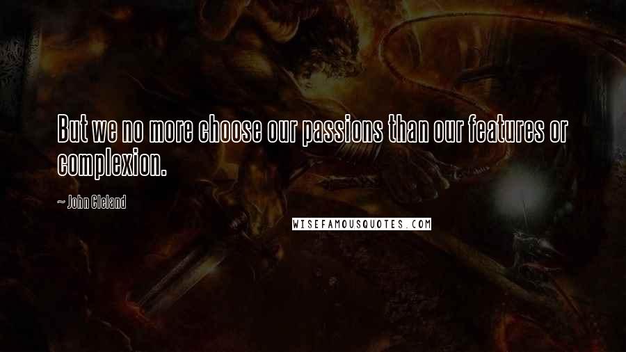 John Cleland Quotes: But we no more choose our passions than our features or complexion.