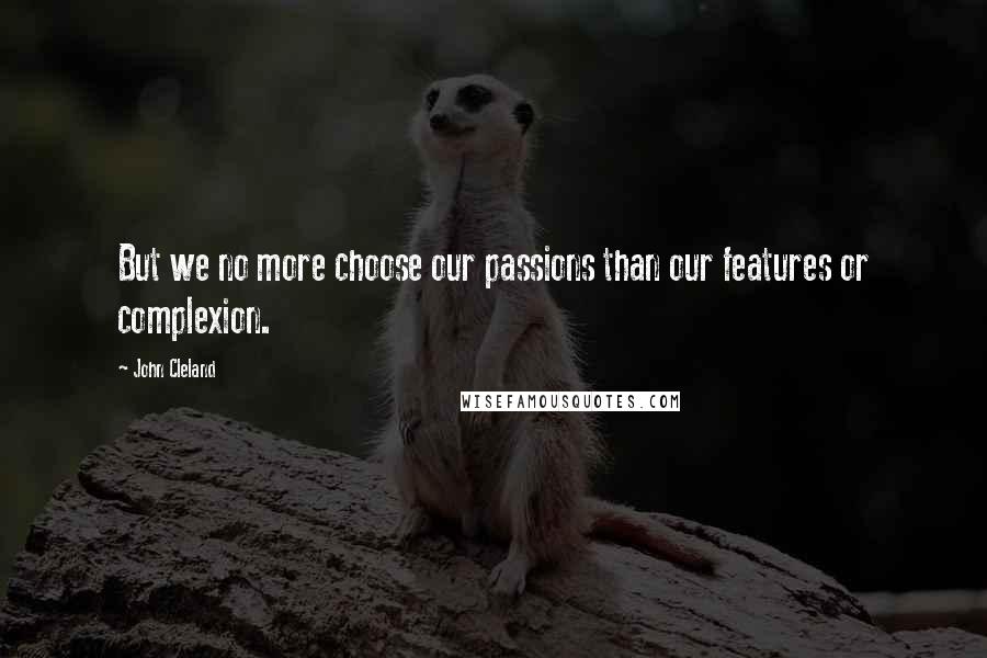 John Cleland Quotes: But we no more choose our passions than our features or complexion.