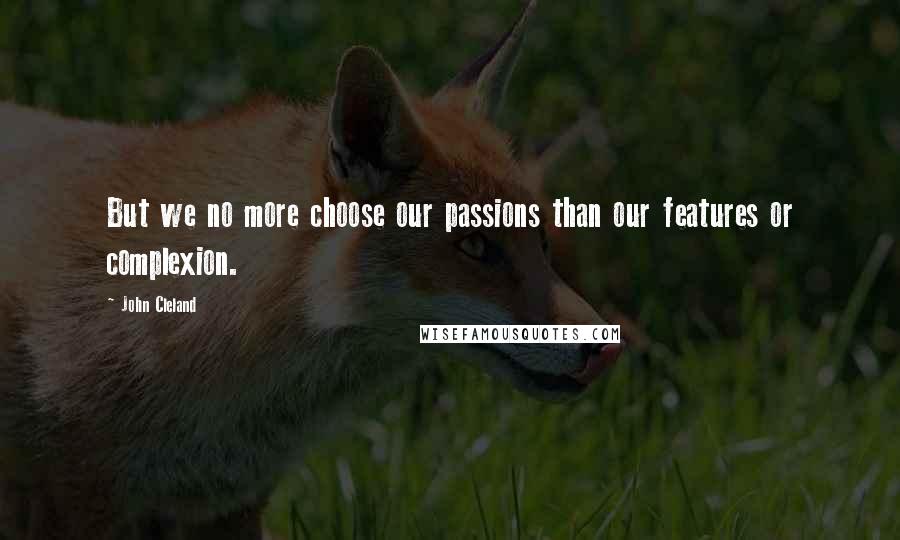 John Cleland Quotes: But we no more choose our passions than our features or complexion.