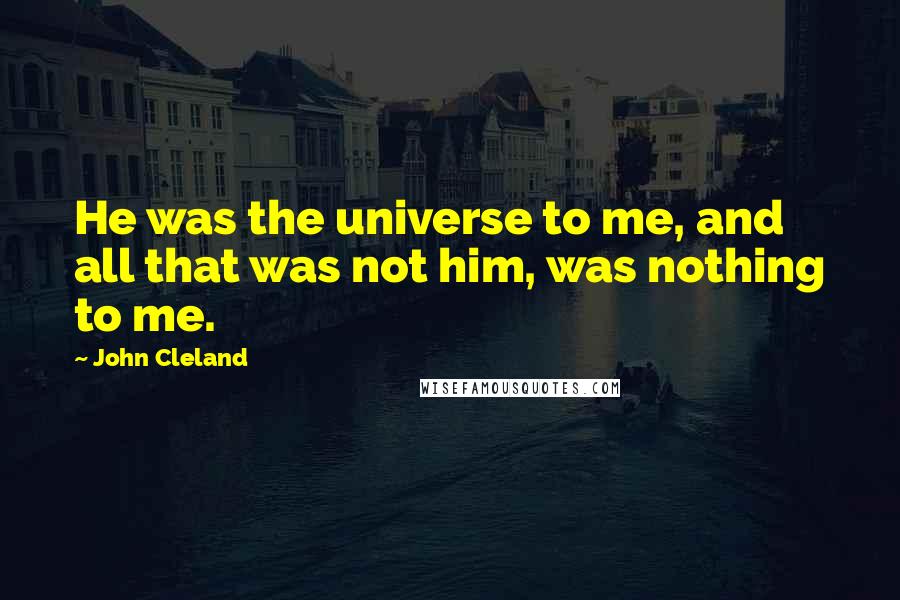 John Cleland Quotes: He was the universe to me, and all that was not him, was nothing to me.