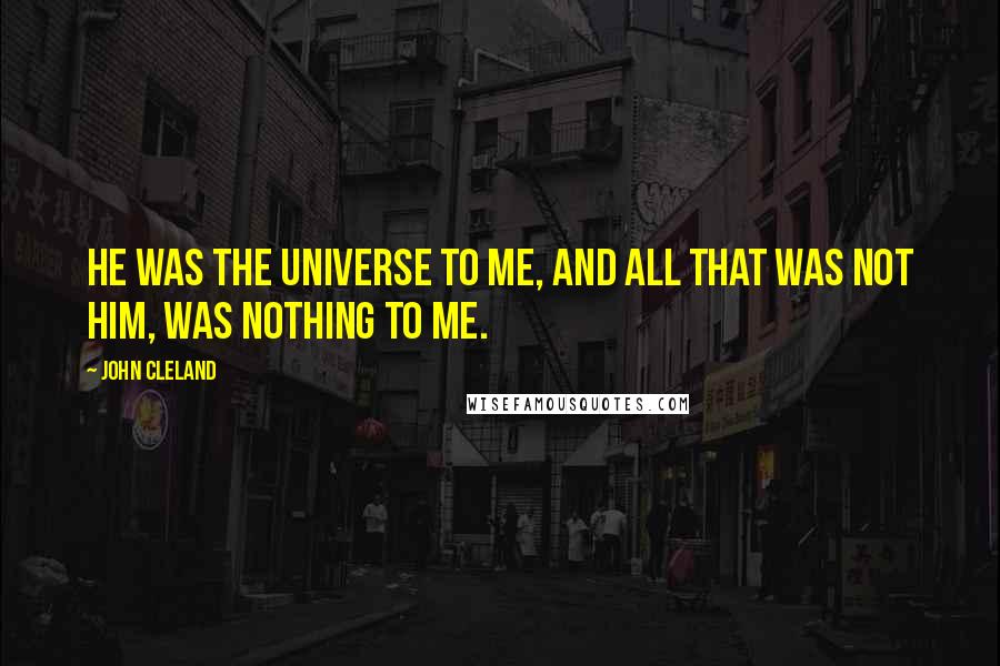 John Cleland Quotes: He was the universe to me, and all that was not him, was nothing to me.