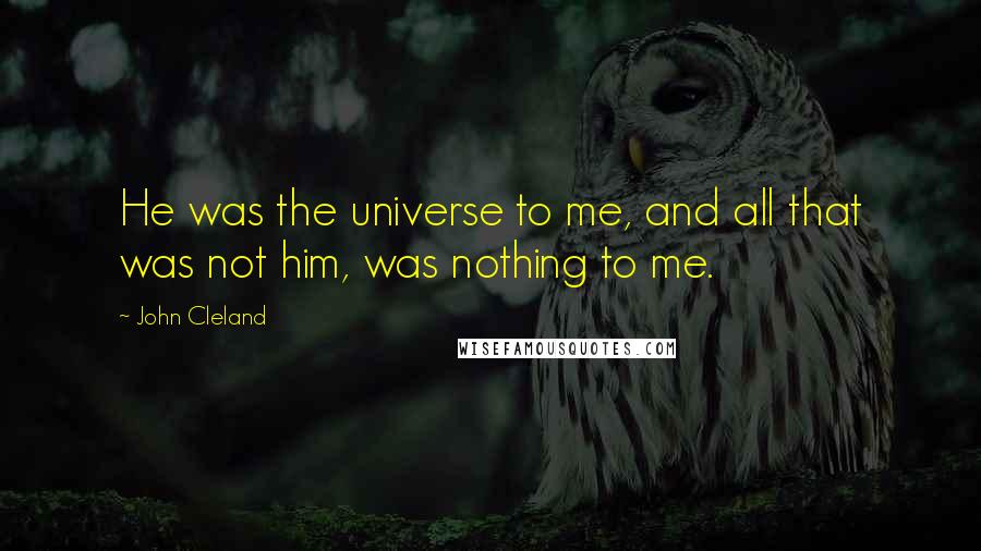 John Cleland Quotes: He was the universe to me, and all that was not him, was nothing to me.