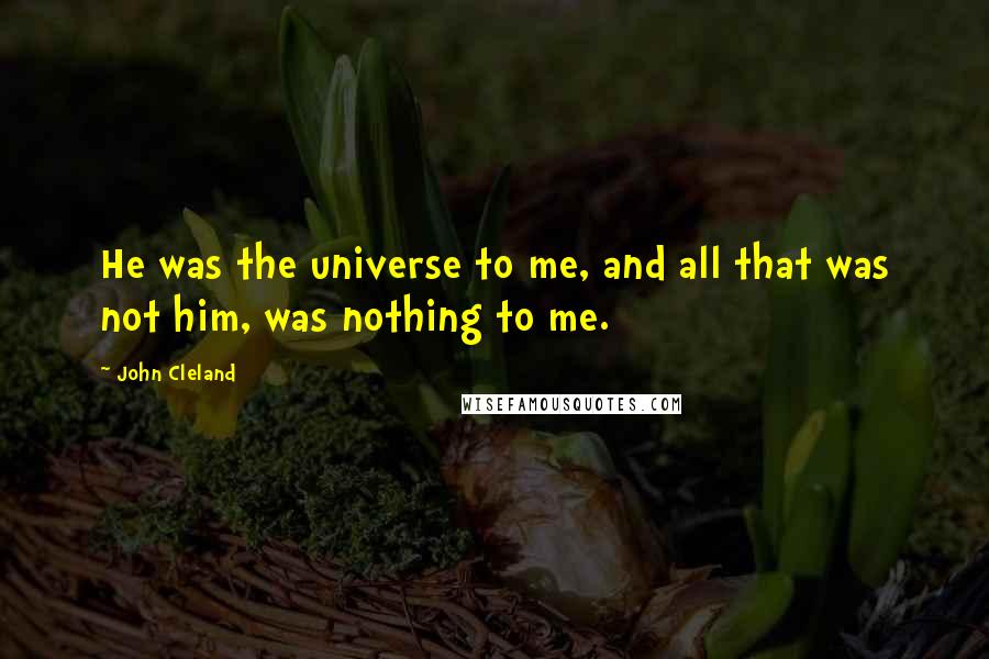 John Cleland Quotes: He was the universe to me, and all that was not him, was nothing to me.