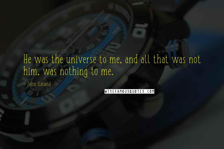 John Cleland Quotes: He was the universe to me, and all that was not him, was nothing to me.