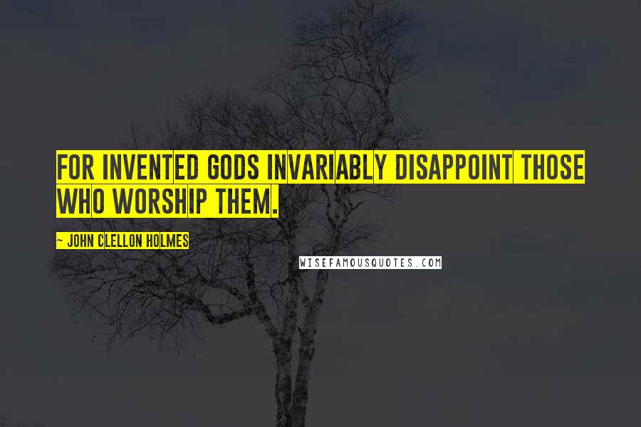 John Clellon Holmes Quotes: For invented gods invariably disappoint those who worship them.