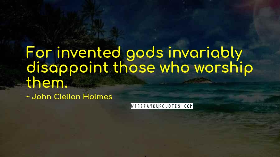 John Clellon Holmes Quotes: For invented gods invariably disappoint those who worship them.