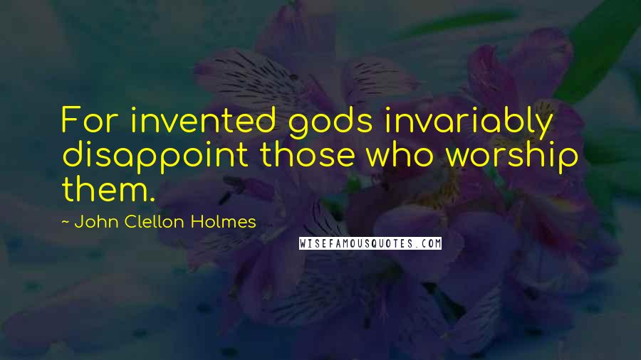 John Clellon Holmes Quotes: For invented gods invariably disappoint those who worship them.