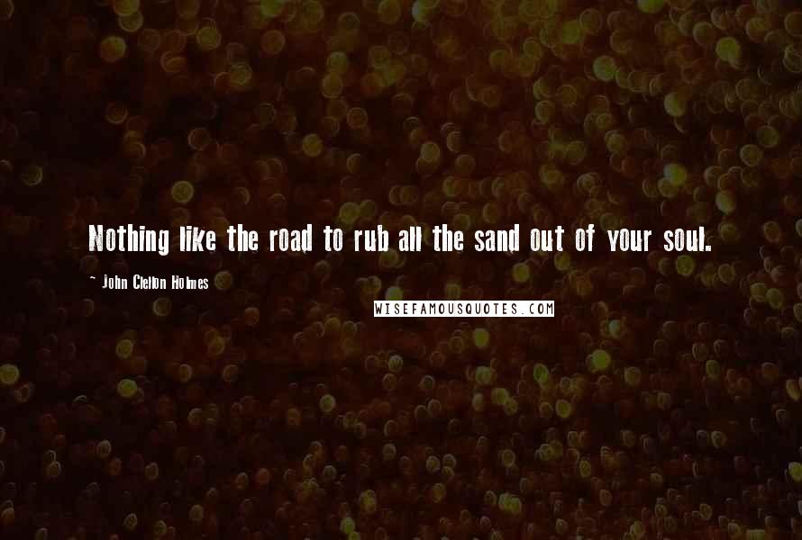 John Clellon Holmes Quotes: Nothing like the road to rub all the sand out of your soul.