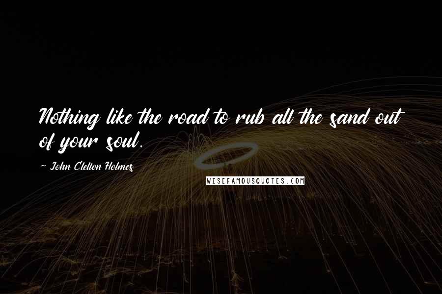 John Clellon Holmes Quotes: Nothing like the road to rub all the sand out of your soul.