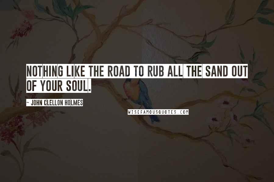 John Clellon Holmes Quotes: Nothing like the road to rub all the sand out of your soul.