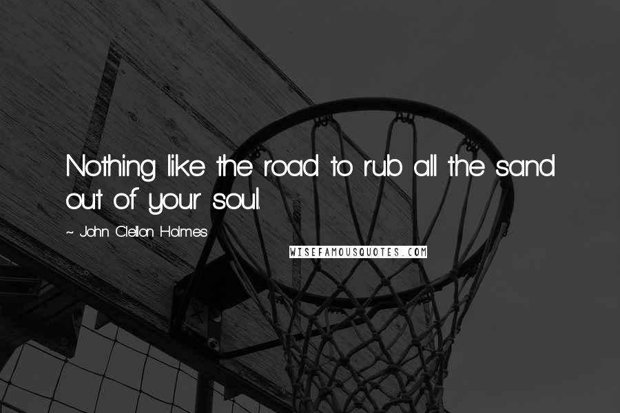 John Clellon Holmes Quotes: Nothing like the road to rub all the sand out of your soul.