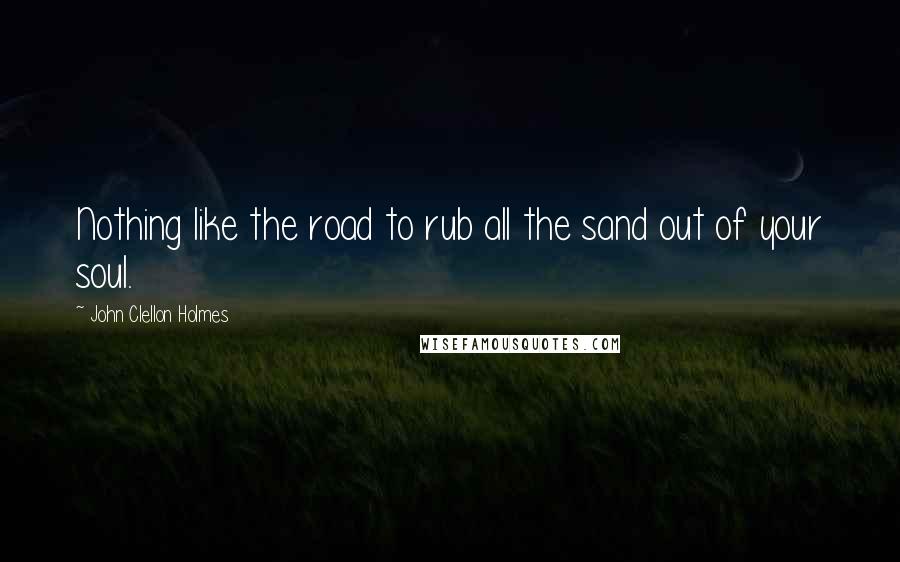 John Clellon Holmes Quotes: Nothing like the road to rub all the sand out of your soul.