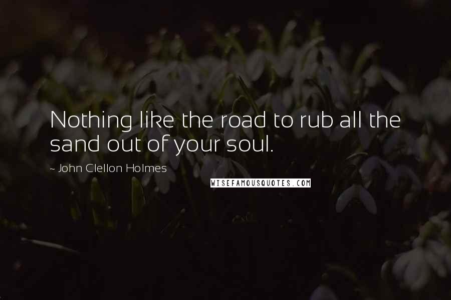 John Clellon Holmes Quotes: Nothing like the road to rub all the sand out of your soul.