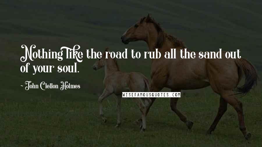 John Clellon Holmes Quotes: Nothing like the road to rub all the sand out of your soul.