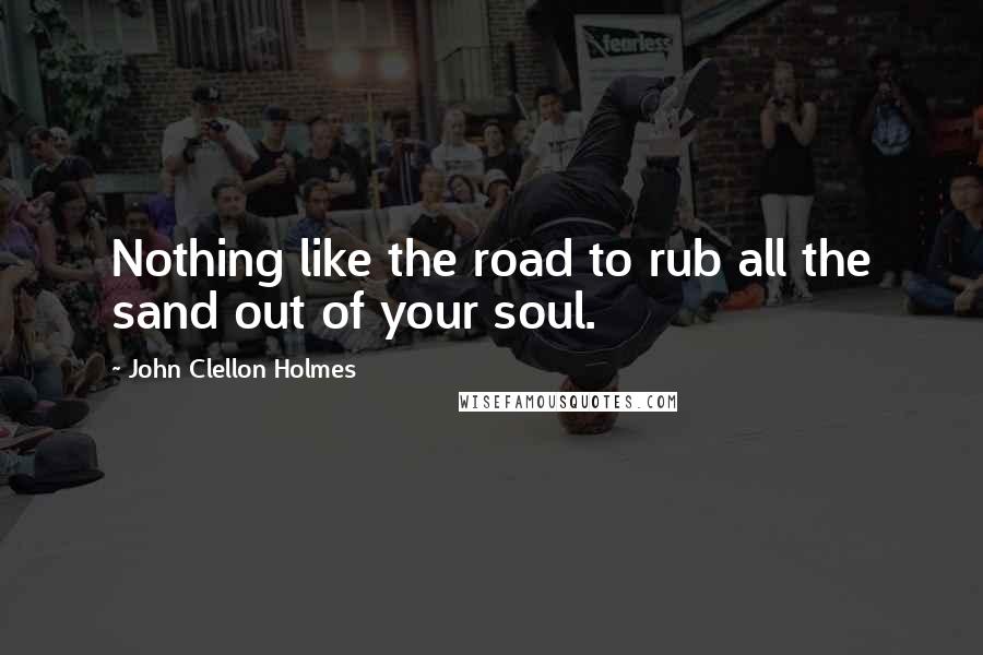 John Clellon Holmes Quotes: Nothing like the road to rub all the sand out of your soul.