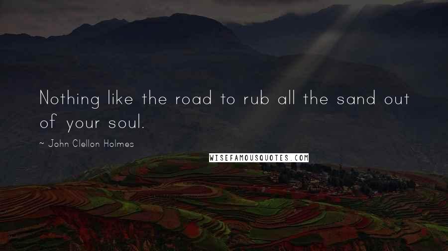 John Clellon Holmes Quotes: Nothing like the road to rub all the sand out of your soul.