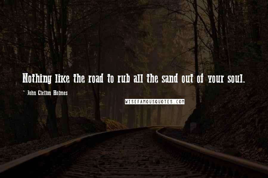 John Clellon Holmes Quotes: Nothing like the road to rub all the sand out of your soul.