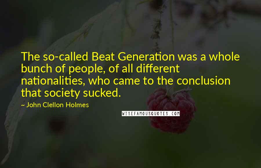 John Clellon Holmes Quotes: The so-called Beat Generation was a whole bunch of people, of all different nationalities, who came to the conclusion that society sucked.