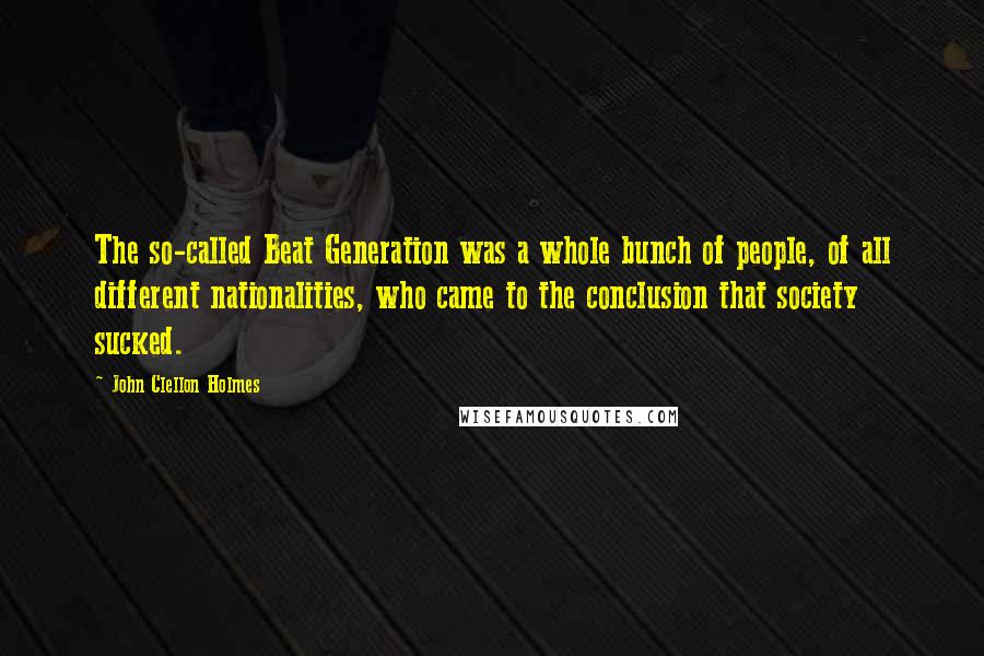 John Clellon Holmes Quotes: The so-called Beat Generation was a whole bunch of people, of all different nationalities, who came to the conclusion that society sucked.