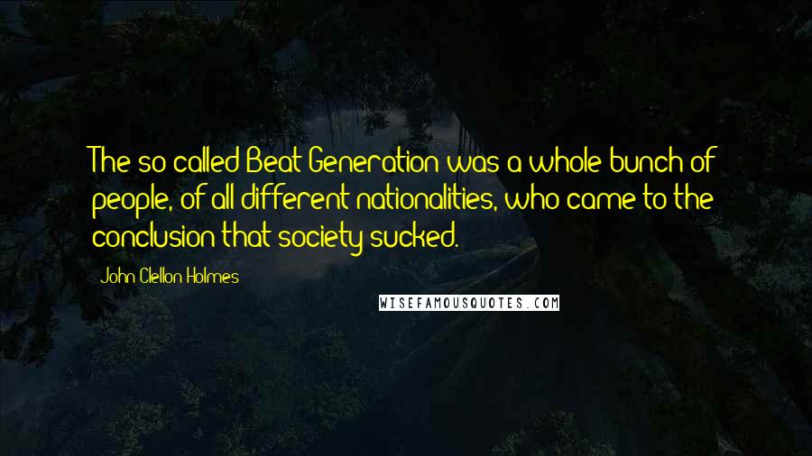 John Clellon Holmes Quotes: The so-called Beat Generation was a whole bunch of people, of all different nationalities, who came to the conclusion that society sucked.