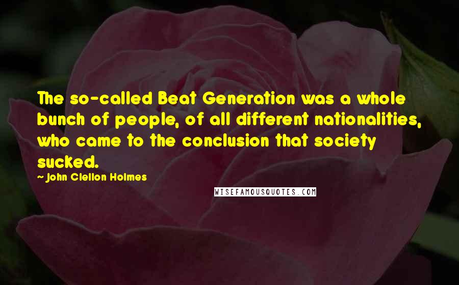 John Clellon Holmes Quotes: The so-called Beat Generation was a whole bunch of people, of all different nationalities, who came to the conclusion that society sucked.