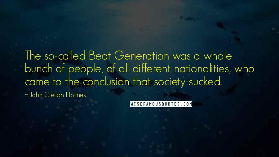 John Clellon Holmes Quotes: The so-called Beat Generation was a whole bunch of people, of all different nationalities, who came to the conclusion that society sucked.