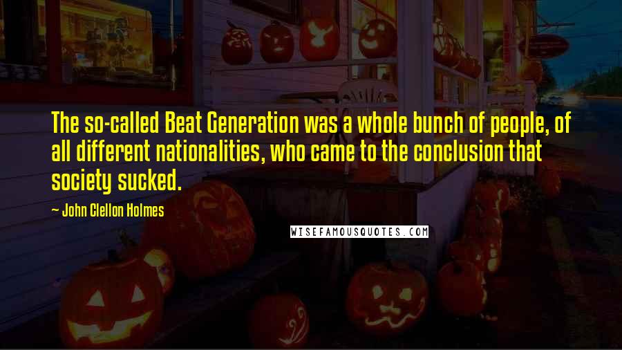 John Clellon Holmes Quotes: The so-called Beat Generation was a whole bunch of people, of all different nationalities, who came to the conclusion that society sucked.