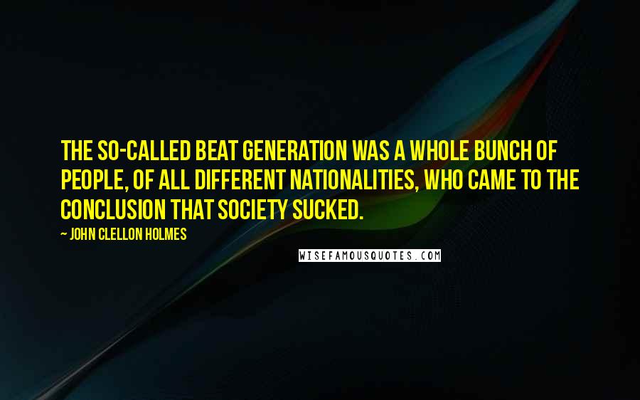 John Clellon Holmes Quotes: The so-called Beat Generation was a whole bunch of people, of all different nationalities, who came to the conclusion that society sucked.