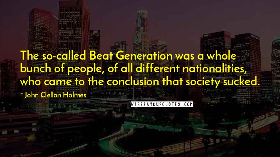 John Clellon Holmes Quotes: The so-called Beat Generation was a whole bunch of people, of all different nationalities, who came to the conclusion that society sucked.