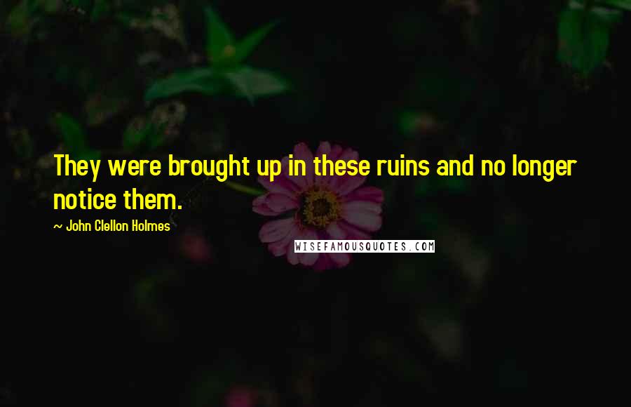 John Clellon Holmes Quotes: They were brought up in these ruins and no longer notice them.