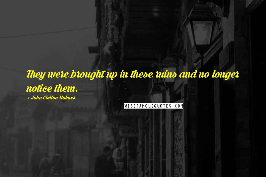 John Clellon Holmes Quotes: They were brought up in these ruins and no longer notice them.