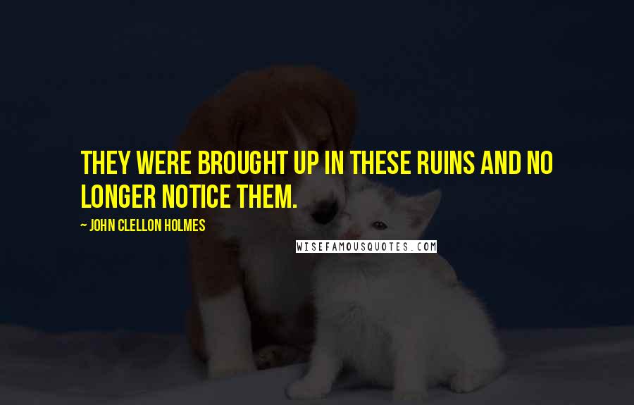 John Clellon Holmes Quotes: They were brought up in these ruins and no longer notice them.
