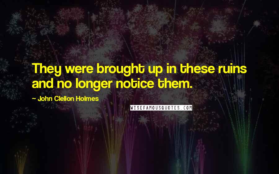 John Clellon Holmes Quotes: They were brought up in these ruins and no longer notice them.