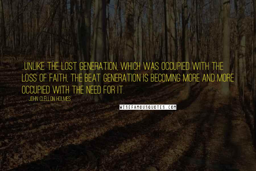 John Clellon Holmes Quotes: ...unlike the Lost Generation, which was occupied with the loss of faith, the Beat Generation is becoming more and more occupied with the need for it.