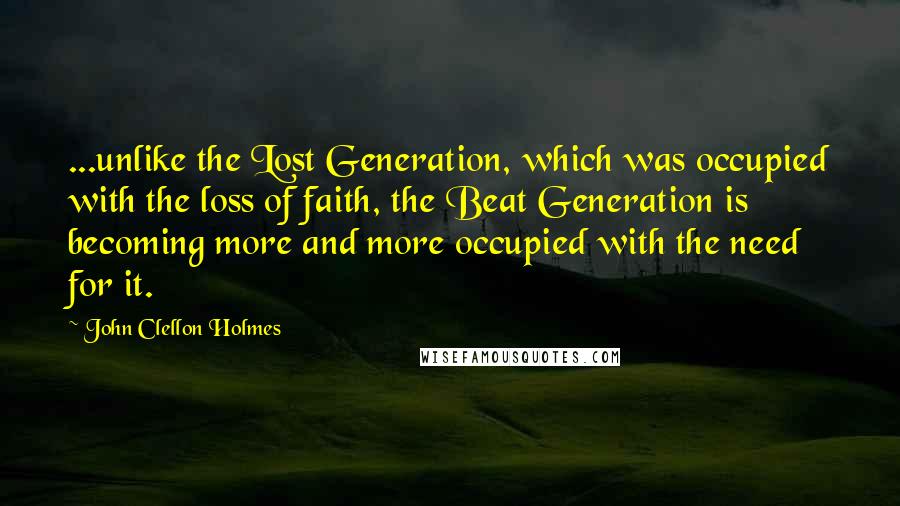 John Clellon Holmes Quotes: ...unlike the Lost Generation, which was occupied with the loss of faith, the Beat Generation is becoming more and more occupied with the need for it.