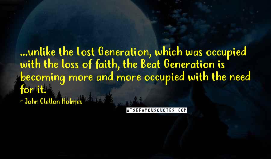 John Clellon Holmes Quotes: ...unlike the Lost Generation, which was occupied with the loss of faith, the Beat Generation is becoming more and more occupied with the need for it.