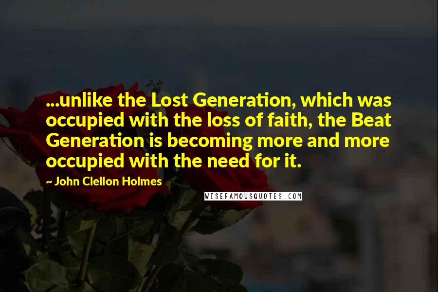 John Clellon Holmes Quotes: ...unlike the Lost Generation, which was occupied with the loss of faith, the Beat Generation is becoming more and more occupied with the need for it.