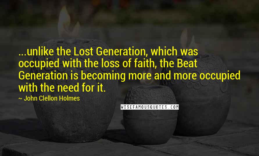 John Clellon Holmes Quotes: ...unlike the Lost Generation, which was occupied with the loss of faith, the Beat Generation is becoming more and more occupied with the need for it.