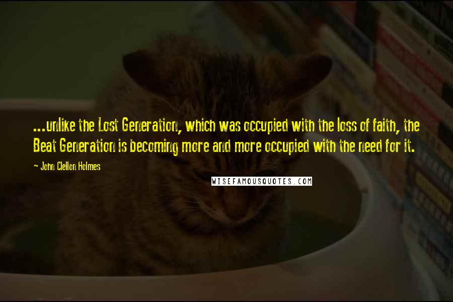 John Clellon Holmes Quotes: ...unlike the Lost Generation, which was occupied with the loss of faith, the Beat Generation is becoming more and more occupied with the need for it.