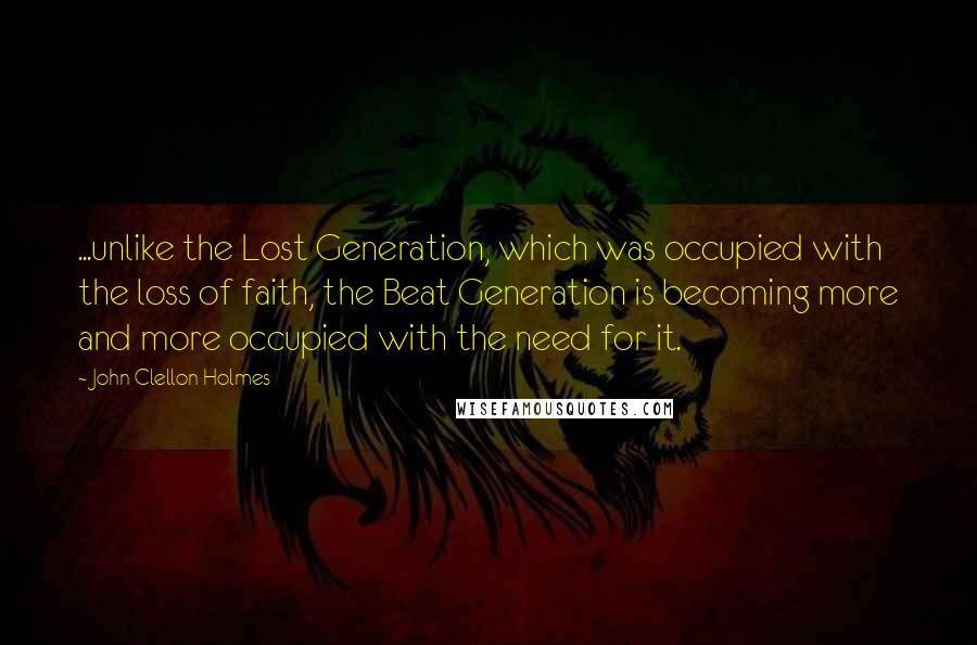 John Clellon Holmes Quotes: ...unlike the Lost Generation, which was occupied with the loss of faith, the Beat Generation is becoming more and more occupied with the need for it.