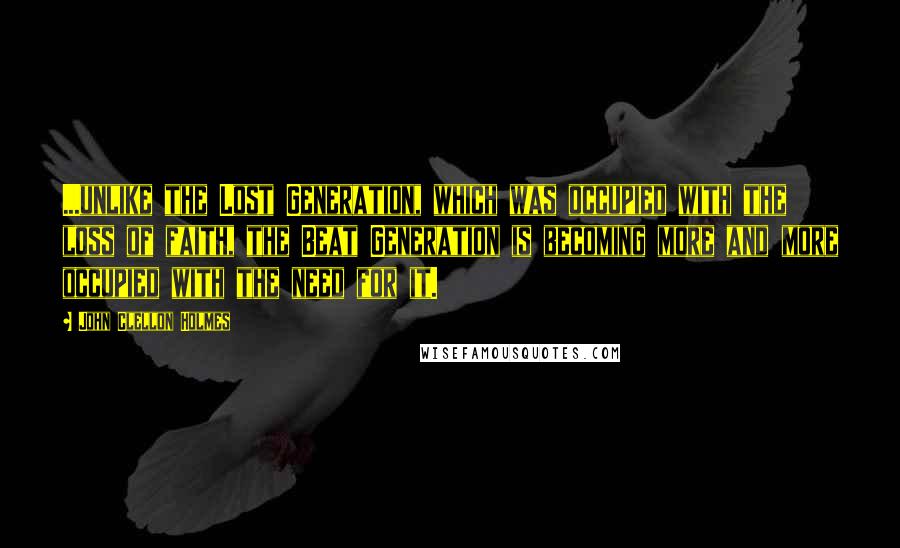 John Clellon Holmes Quotes: ...unlike the Lost Generation, which was occupied with the loss of faith, the Beat Generation is becoming more and more occupied with the need for it.