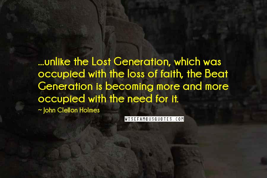 John Clellon Holmes Quotes: ...unlike the Lost Generation, which was occupied with the loss of faith, the Beat Generation is becoming more and more occupied with the need for it.