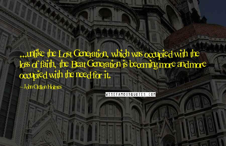 John Clellon Holmes Quotes: ...unlike the Lost Generation, which was occupied with the loss of faith, the Beat Generation is becoming more and more occupied with the need for it.