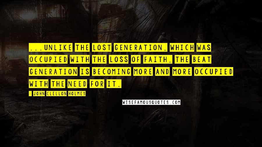 John Clellon Holmes Quotes: ...unlike the Lost Generation, which was occupied with the loss of faith, the Beat Generation is becoming more and more occupied with the need for it.