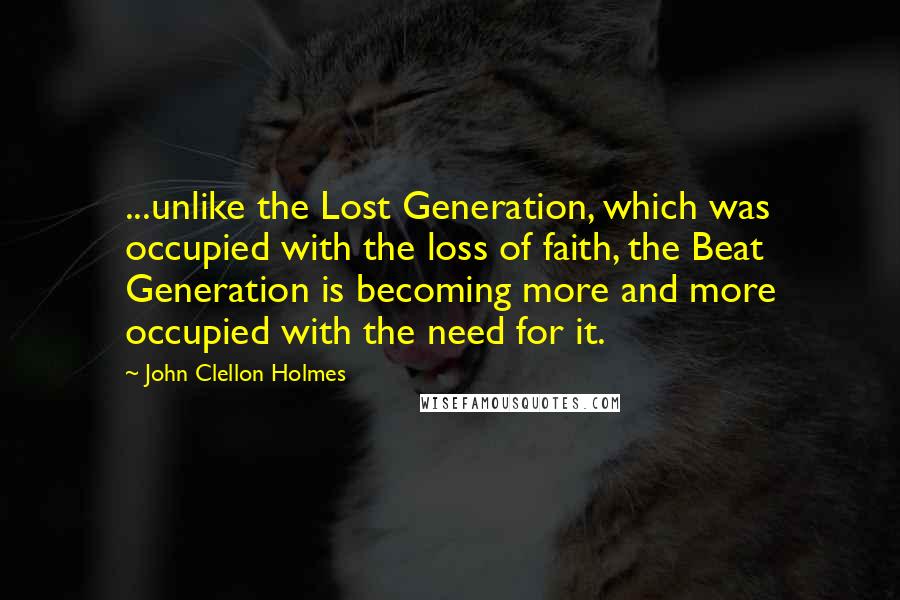 John Clellon Holmes Quotes: ...unlike the Lost Generation, which was occupied with the loss of faith, the Beat Generation is becoming more and more occupied with the need for it.